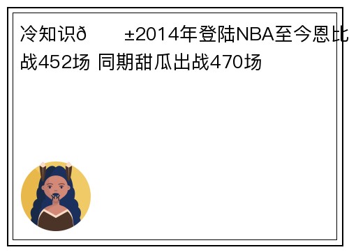 冷知识😱2014年登陆NBA至今恩比德出战452场 同期甜瓜出战470场